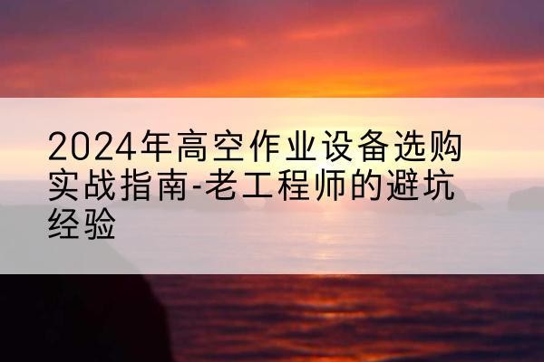 侯马高空作业升降机厂家推荐-2024年高空作业设备选购实战指南-老工程师的避坑经验