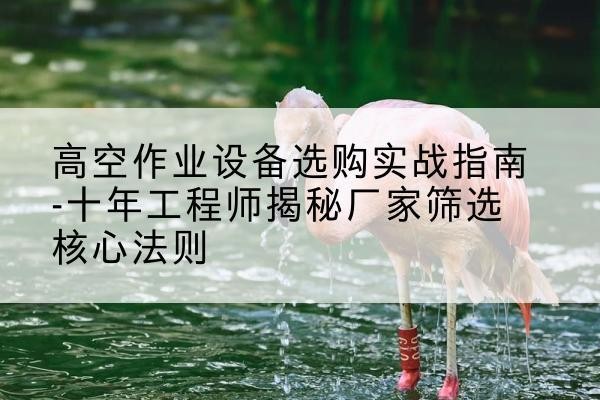 侯马剪叉式升降机厂家-高空作业设备选购实战指南-十年工程师揭秘厂家筛选核心法则