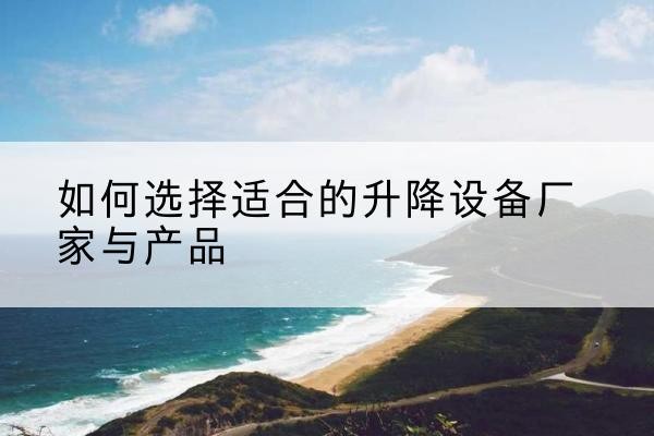 侯马电动升降平台厂家-如何选择适合的升降设备厂家与产品