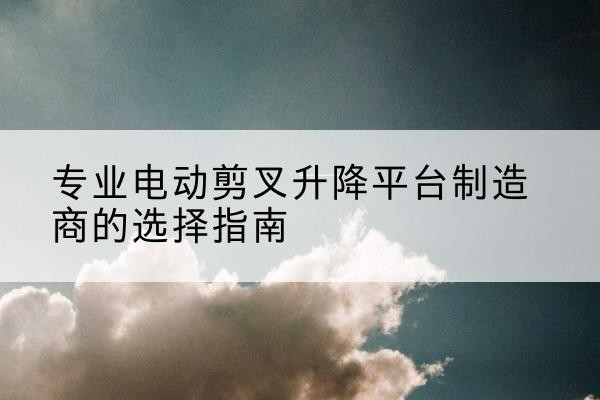 侯马电动剪叉升降平台厂家-专业电动剪叉升降平台制造商的选择指南