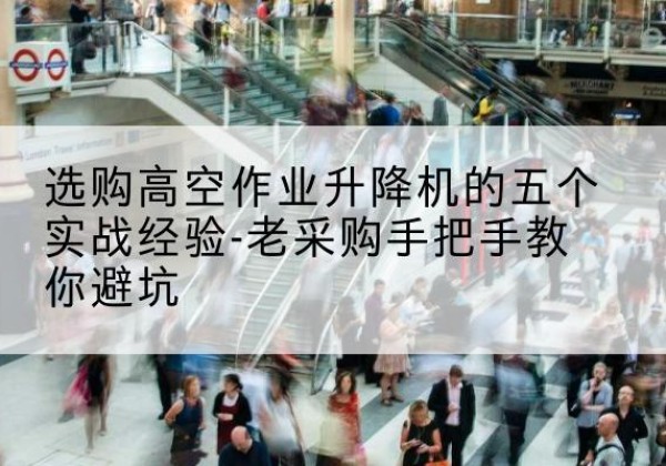 侯马高空作业升降机厂家-选购高空作业升降机的五个实战经验-老采购手把手教你避坑