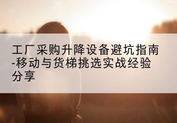 侯马移动式升降机怎么选-工厂采购升降设备避坑指南-移动与货梯挑选实战经验分享
