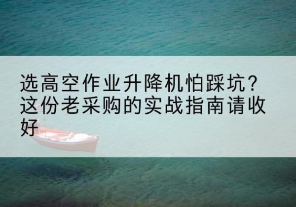 侯马高空作业升降机厂家推荐-选高空作业升降机怕踩坑？这份老采购的实战指南请收好