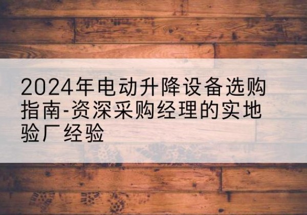 侯马电动剪叉升降平台厂家-2024年电动升降设备选购指南-资深采购经理的实地验厂经验