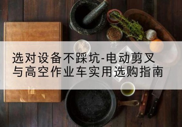 侯马电动剪叉升降平台怎么选-选对设备不踩坑-电动剪叉与高空作业车实用选购指南