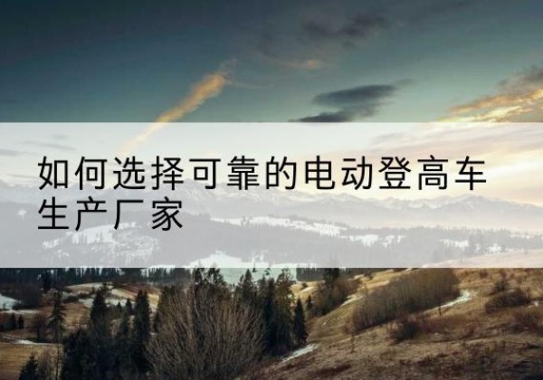 侯马电动登高车厂家-如何选择可靠的电动登高车生产厂家