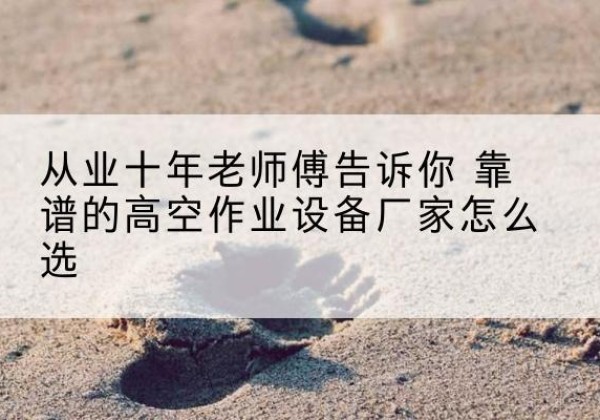 侯马高空作业升降机厂家推荐-从业十年老师傅告诉你 靠谱的高空作业设备厂家怎么选