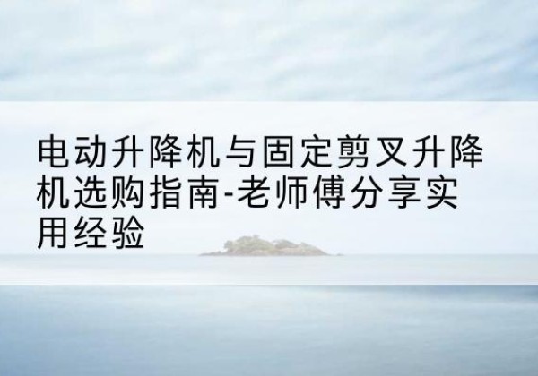 侯马电动升降机怎么选-电动升降机与固定剪叉升降机选购指南-老师傅分享实用经验