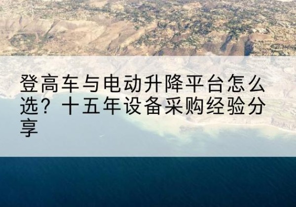 侯马登高车厂家厂家-登高车与电动升降平台怎么选？十五年设备采购经验分享