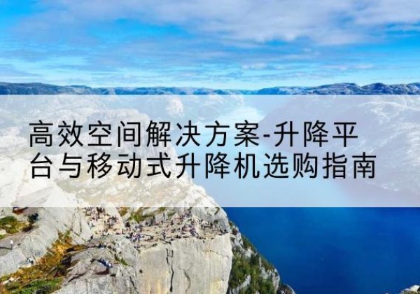侯马升降平台厂家-*空间解决方案-升降平台与移动式升降机选购指南