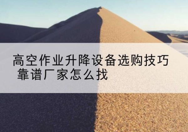 侯马电动升降平台厂家推荐-高空作业升降设备选购技巧 靠谱厂家怎么找