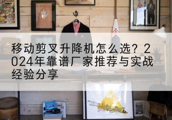 侯马升降平台厂家推荐-移动剪叉升降机怎么选？2024年靠谱厂家推荐与实战经验分享