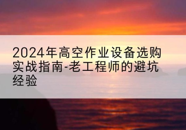 侯马高空作业升降机厂家推荐-2024年高空作业设备选购实战指南-老工程师的避坑经验