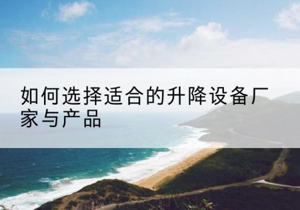 侯马电动升降平台厂家-如何选择适合的升降设备厂家与产品
