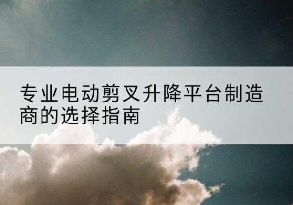 侯马电动剪叉升降平台厂家-专业电动剪叉升降平台制造商的选择指南