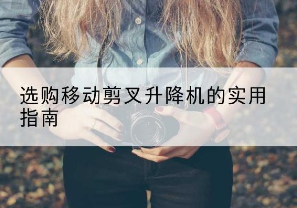 侯马移动剪叉升降机怎么选-选购移动剪叉升降机的实用指南