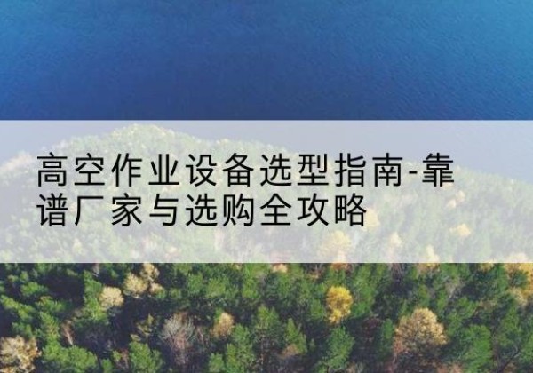 侯马升降车厂家-高空作业设备选型指南-靠谱厂家与选购全攻略